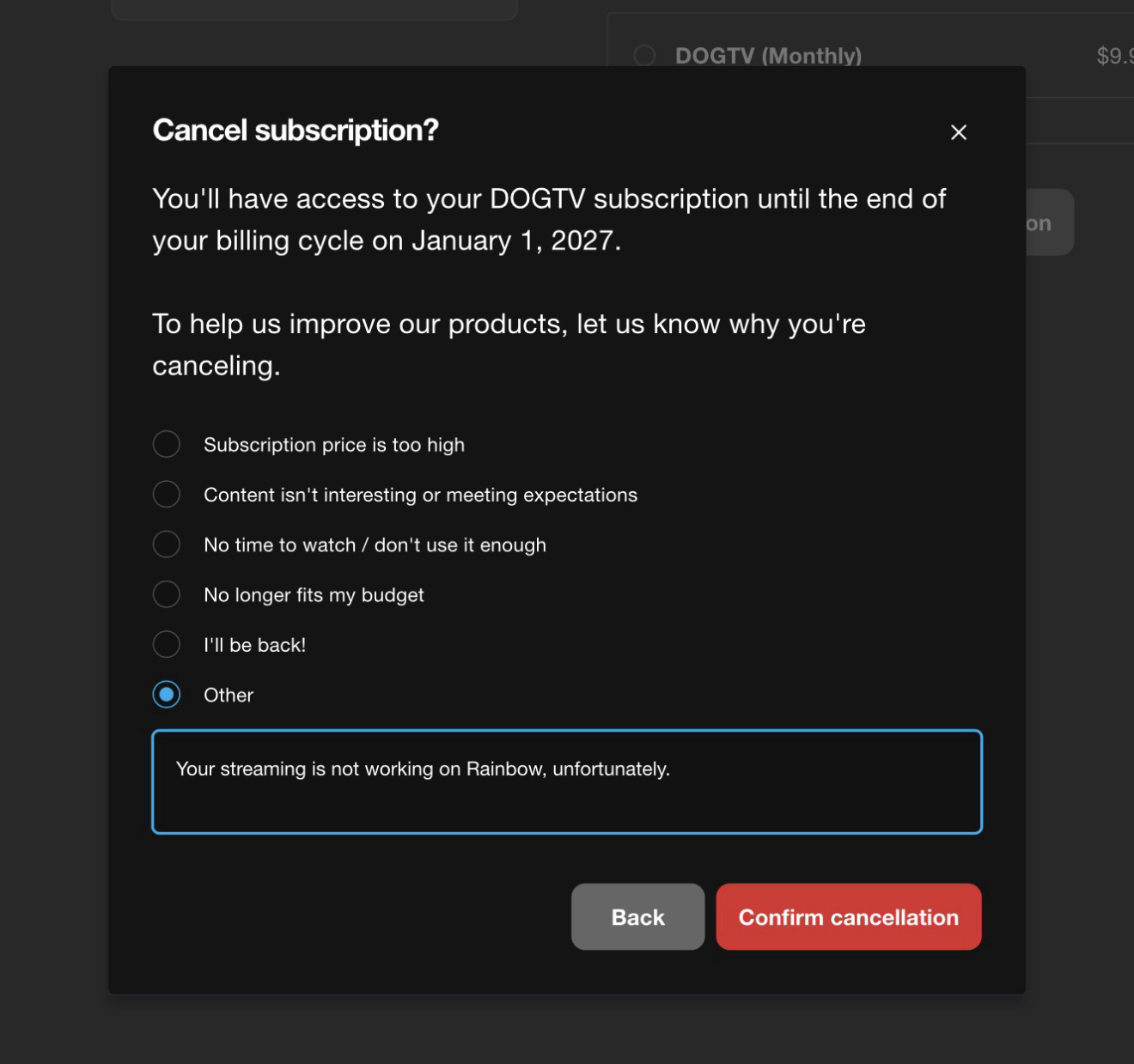 A dark cancellation dialog titled “Cancel subscription?”. It says access to the DOGTV subscription continues until the end of the billing cycle on January 1, 2027, then asks for a reason. The options are subscription price too high, content isn’t interesting, no time to watch, no longer fits my budget, and “I’ll be back”. The last option, Other, is selected, and the free text box below it reads “Your Streaming is not working on Rainbow, unfortunately.” Two buttons at the bottom, Back and Confirm cancellation